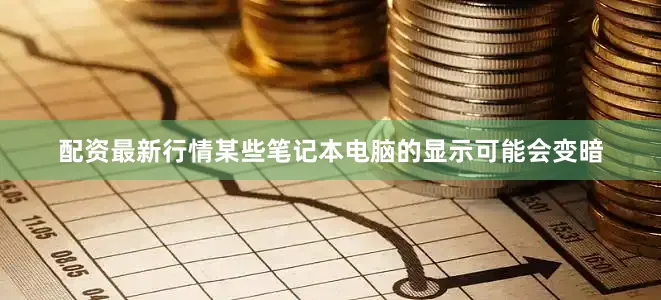 配资最新行情某些笔记本电脑的显示可能会变暗