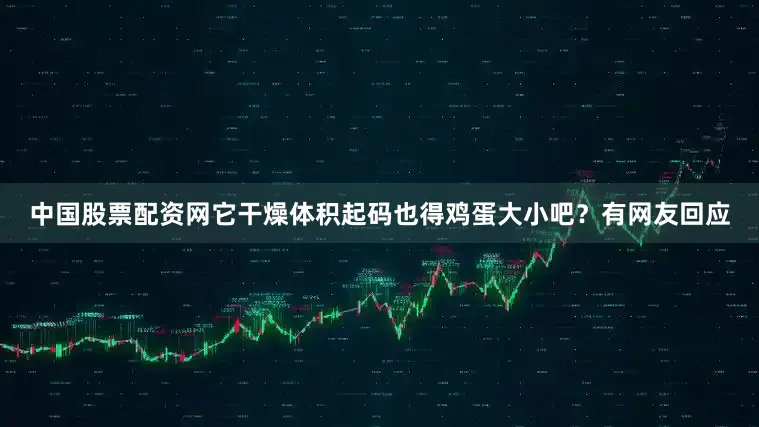 中国股票配资网它干燥体积起码也得鸡蛋大小吧？有网友回应