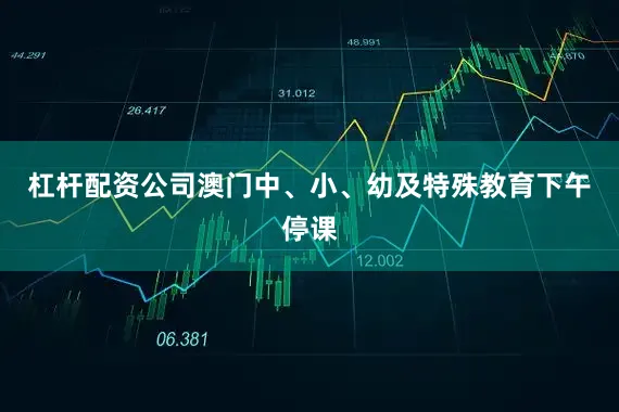 杠杆配资公司澳门中、小、幼及特殊教育下午停课