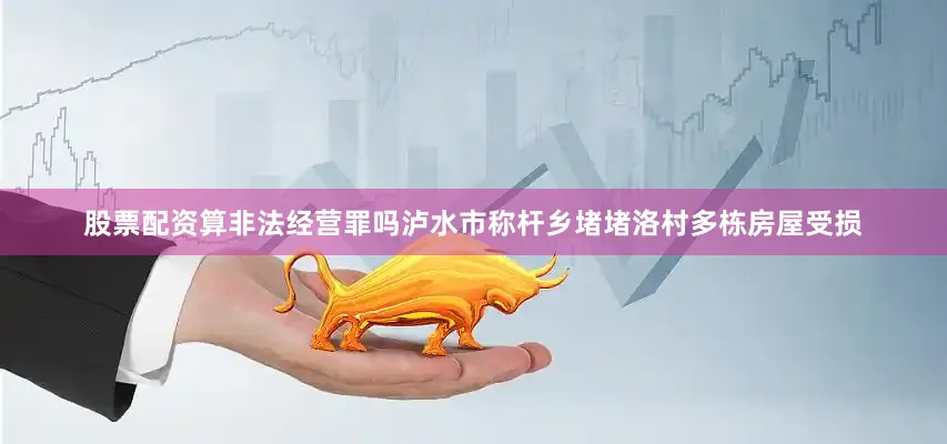 股票配资算非法经营罪吗泸水市称杆乡堵堵洛村多栋房屋受损