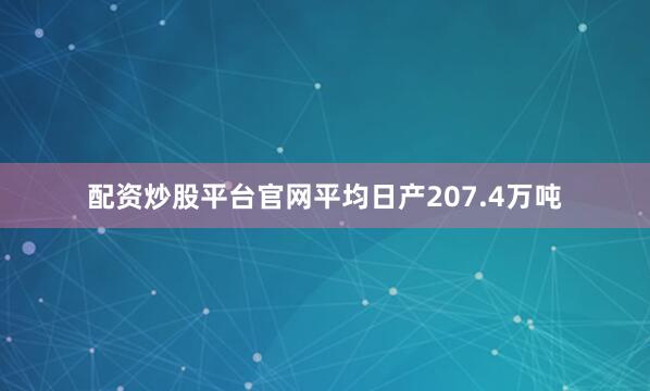 配资炒股平台官网平均日产207.4万吨
