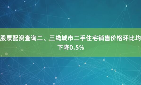 股票配资查询二、三线城市二手住宅销售价格环比均下降0.5%