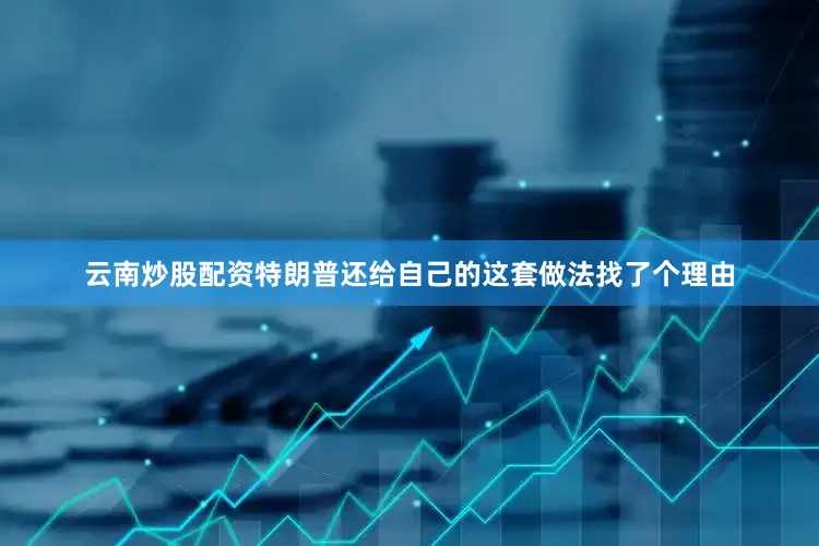 云南炒股配资特朗普还给自己的这套做法找了个理由