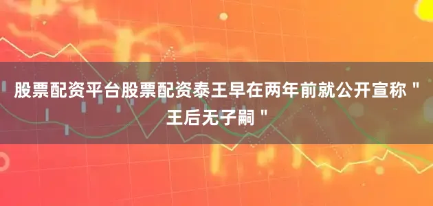 股票配资平台股票配资泰王早在两年前就公开宣称＂王后无子嗣＂