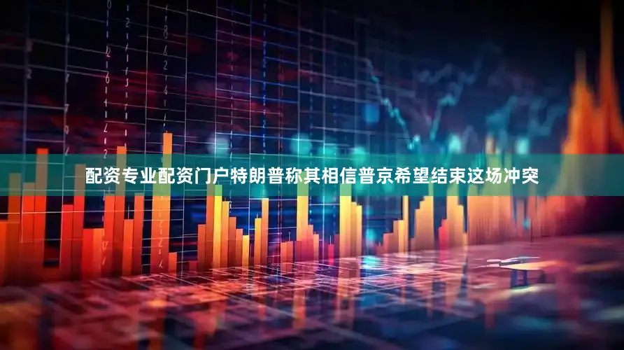 配资专业配资门户特朗普称其相信普京希望结束这场冲突