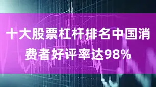 十大股票杠杆排名中国消费者好评率达98%