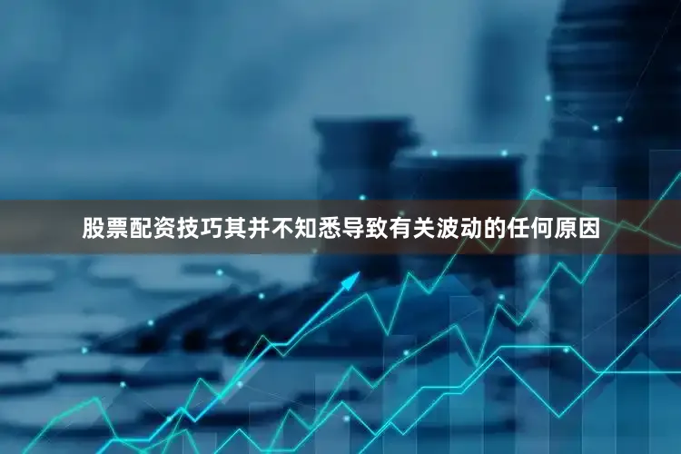 股票配资技巧其并不知悉导致有关波动的任何原因