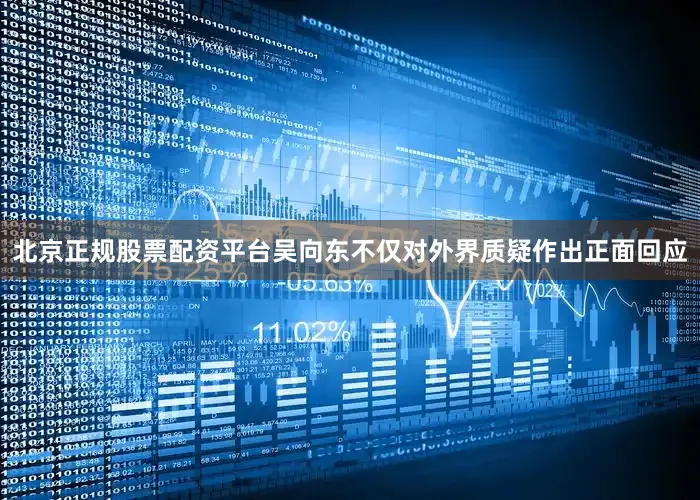 北京正规股票配资平台吴向东不仅对外界质疑作出正面回应