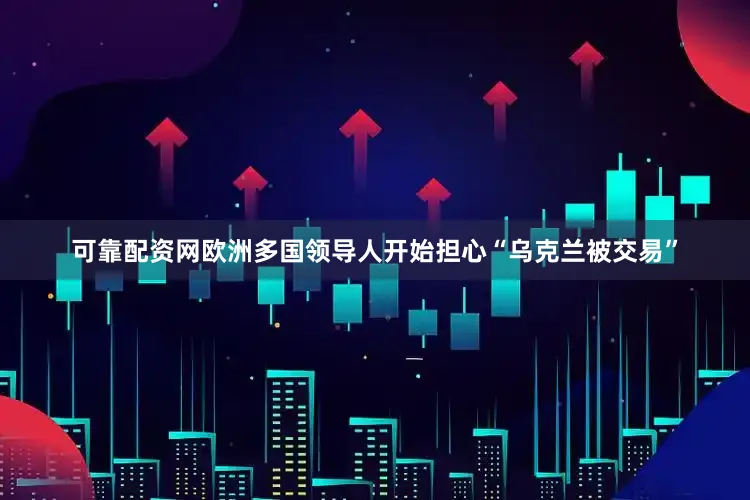 可靠配资网欧洲多国领导人开始担心“乌克兰被交易”