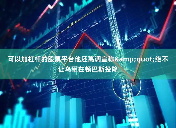 可以加杠杆的股票平台他还高调宣称&quot;绝不让乌军在顿巴斯投降