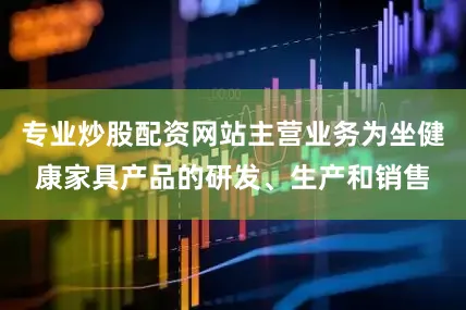 专业炒股配资网站主营业务为坐健康家具产品的研发、生产和销售