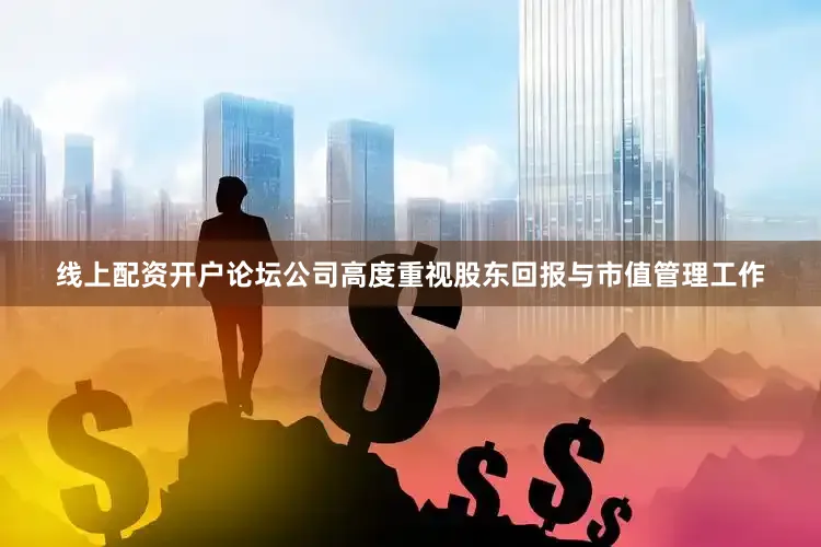 线上配资开户论坛公司高度重视股东回报与市值管理工作