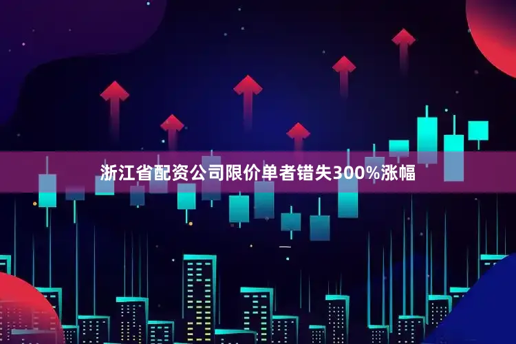 浙江省配资公司限价单者错失300%涨幅