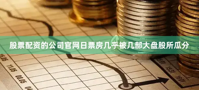 股票配资的公司官网日票房几乎被几部大盘股所瓜分