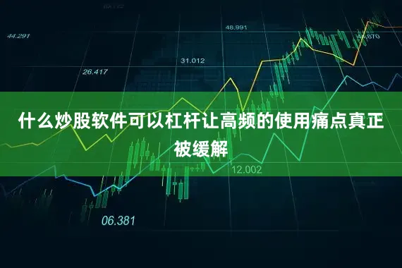 什么炒股软件可以杠杆让高频的使用痛点真正被缓解