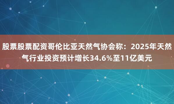 股票股票配资哥伦比亚天然气协会称：2025年天然气行业投资预计增长34.6%至11亿美元