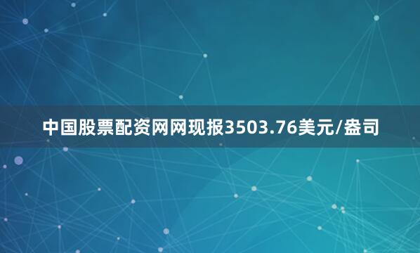 中国股票配资网网现报3503.76美元/盎司