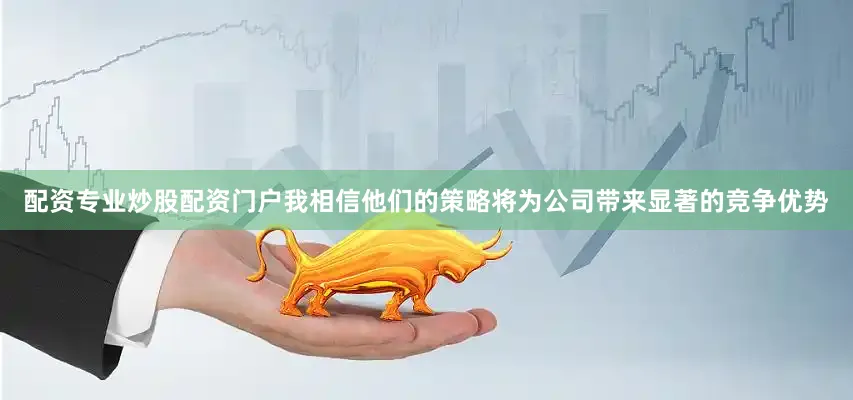 配资专业炒股配资门户我相信他们的策略将为公司带来显著的竞争优势