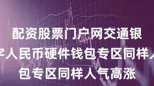 配资股票门户网交通银行的数字人民币硬件钱包专区同样人气高涨