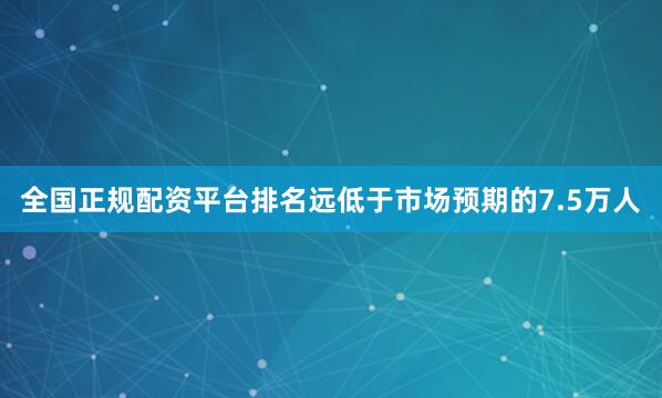 全国正规配资平台排名远低于市场预期的7.5万人