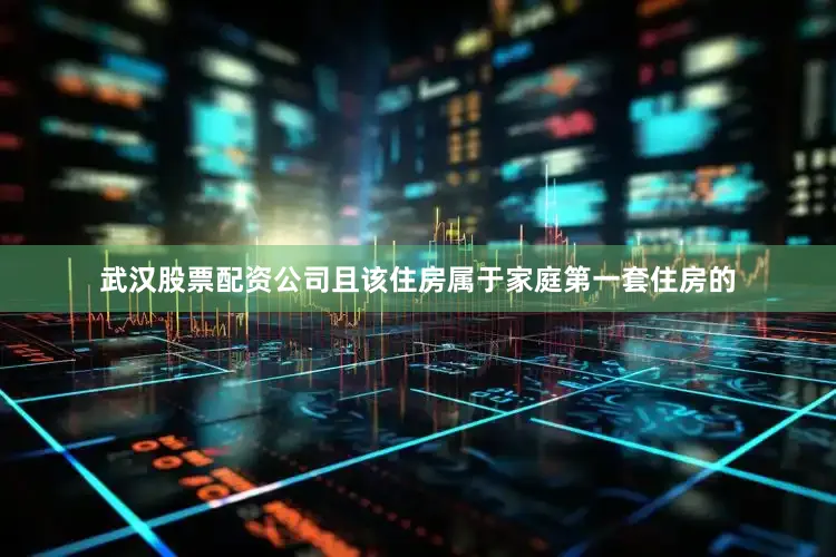 武汉股票配资公司且该住房属于家庭第一套住房的