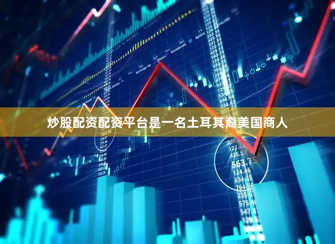 炒股配资配资平台是一名土耳其裔美国商人