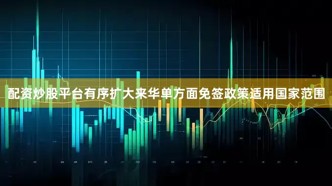 配资炒股平台有序扩大来华单方面免签政策适用国家范围