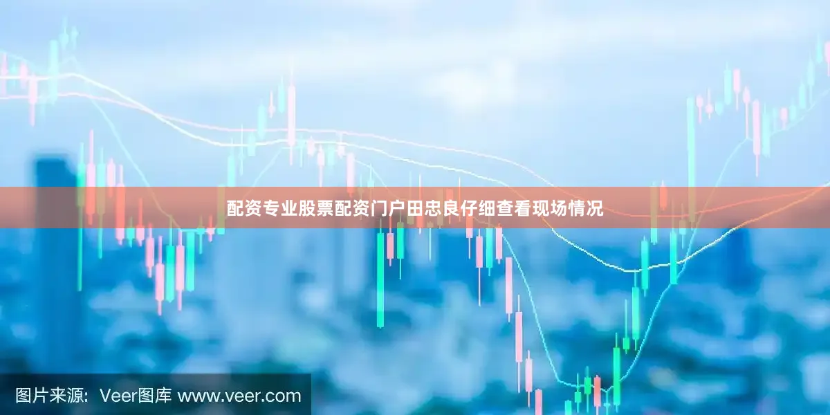 配资专业股票配资门户田忠良仔细查看现场情况