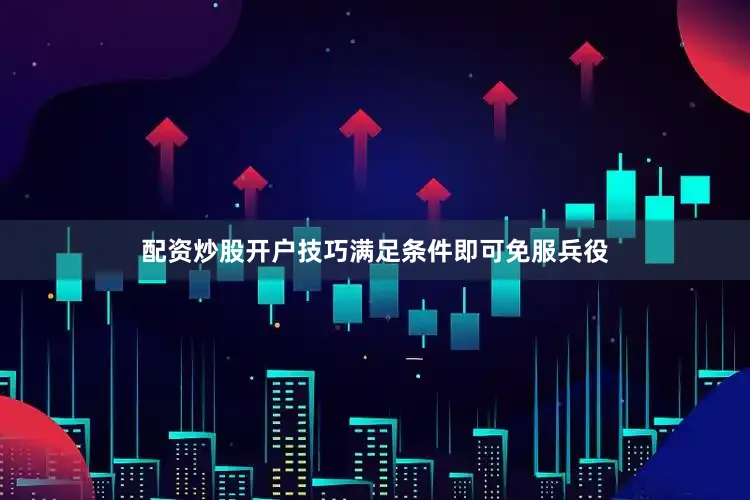 配资炒股开户技巧满足条件即可免服兵役