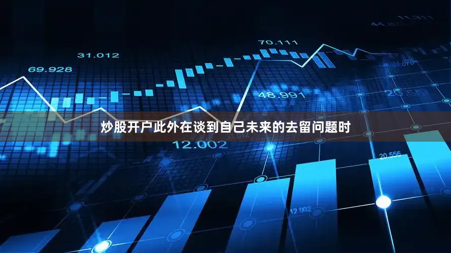 炒股开户此外在谈到自己未来的去留问题时