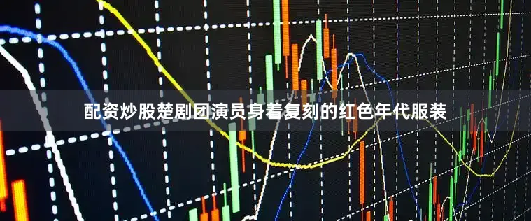 配资炒股楚剧团演员身着复刻的红色年代服装