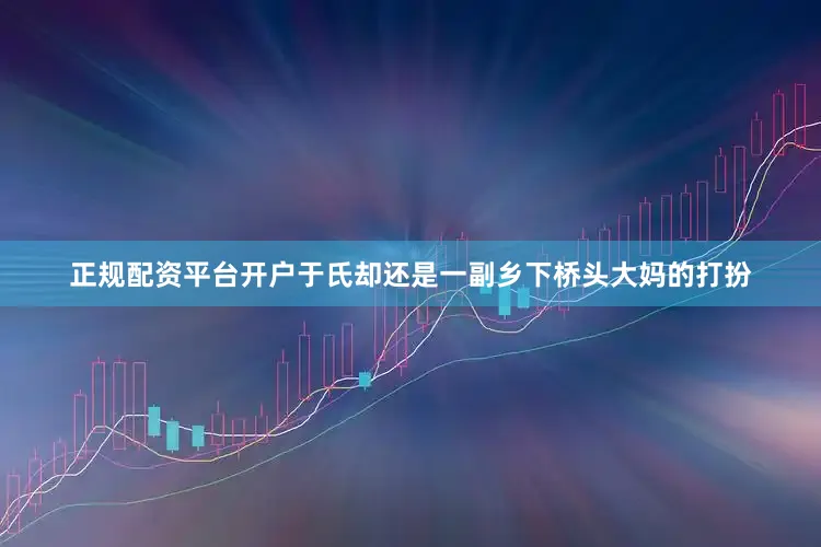 正规配资平台开户于氏却还是一副乡下桥头大妈的打扮