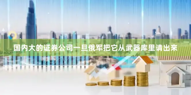 国内大的证券公司一旦俄军把它从武器库里请出来