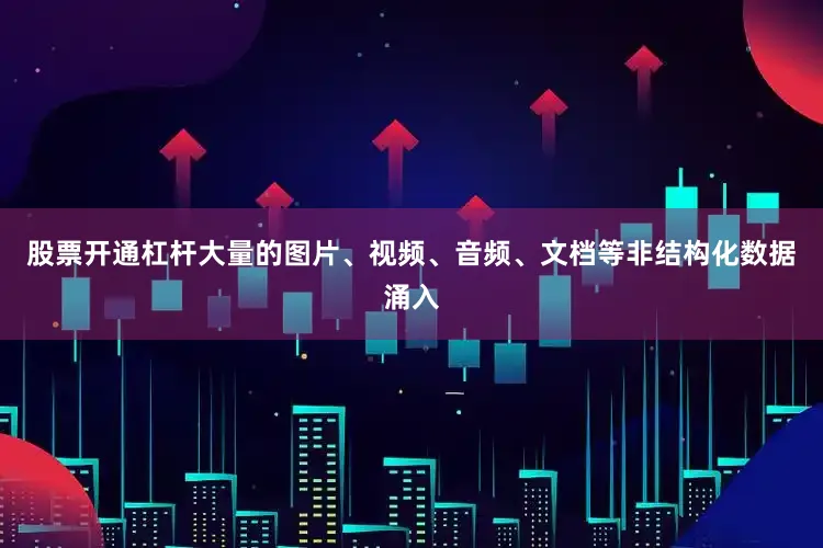 股票开通杠杆大量的图片、视频、音频、文档等非结构化数据涌入