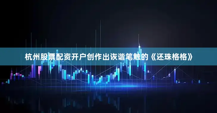 杭州股票配资开户创作出诙谐笔触的《还珠格格》