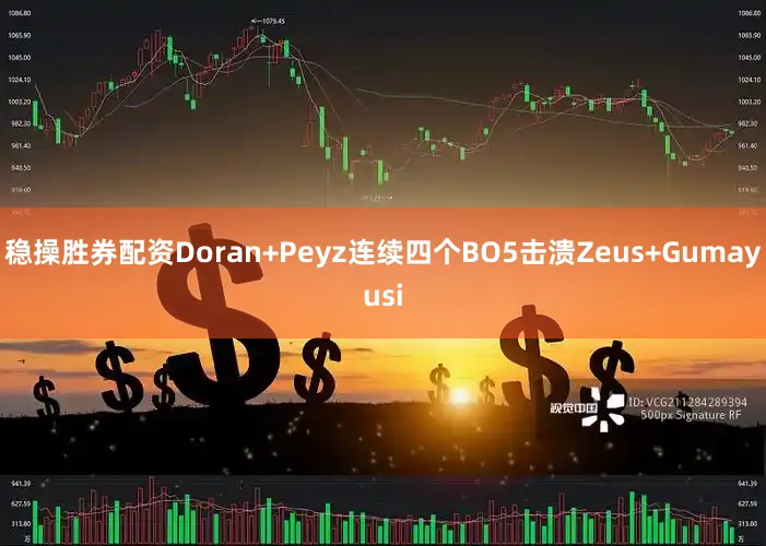 稳操胜券配资Doran+Peyz连续四个BO5击溃Zeus+Gumayusi