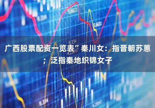 广西股票配资一览表”秦川女：指晋朝苏蕙；泛指秦地织锦女子