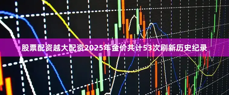 股票配资越大配资2025年金价共计53次刷新历史纪录